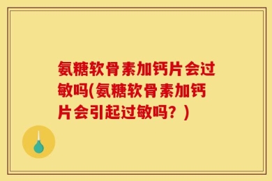 氨糖软骨素加钙片会过敏吗(氨糖软骨素加钙片会引起过敏吗？)