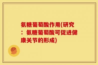 氨糖葡萄酸作用(研究：氨糖葡萄酸可促进健康关节的形成)