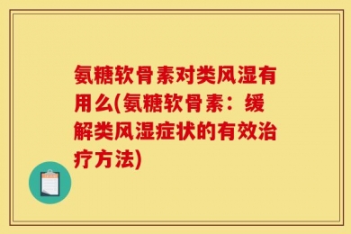 氨糖软骨素对类风湿有用么(氨糖软骨素：缓解类风湿症状的有效治疗方法)