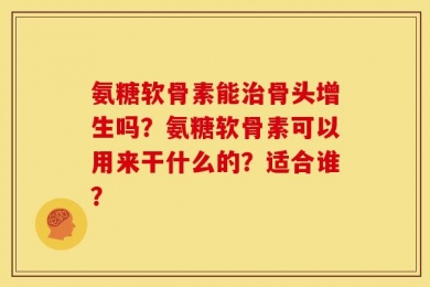 氨糖软骨素能治骨头增生吗？氨糖软骨素可以用来干什么的？适合谁？