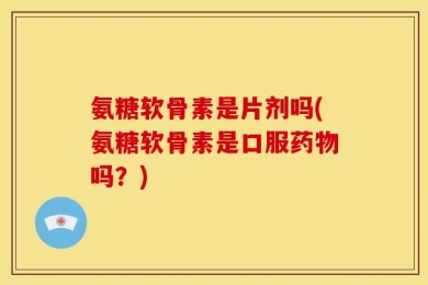 氨糖软骨素是片剂吗(氨糖软骨素是口服药物吗？)