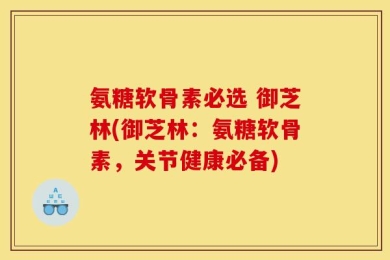 氨糖软骨素必选 御芝林(御芝林：氨糖软骨素，关节健康必备)