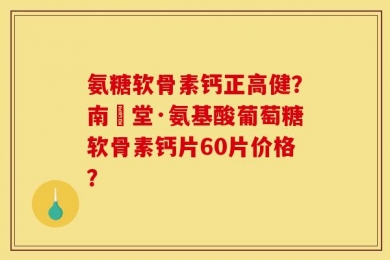 氨糖软骨素钙正高健？南雲堂·氨基酸葡萄糖软骨素钙片60片价格？
