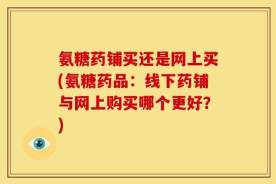 氨糖药铺买还是网上买(氨糖药品：线下药铺与网上购买哪个更好？)