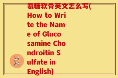 氨糖软骨英文怎么写(How to Write the Name of Glucosamine Chondroitin Sulfate in English)