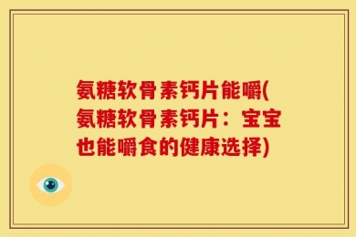 氨糖软骨素钙片能嚼(氨糖软骨素钙片：宝宝也能嚼食的健康选择)