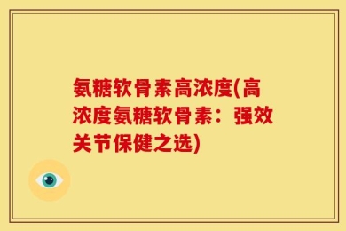 氨糖软骨素高浓度(高浓度氨糖软骨素：强效关节保健之选)