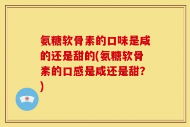 氨糖软骨素的口味是咸的还是甜的(氨糖软骨素的口感是咸还是甜？)
