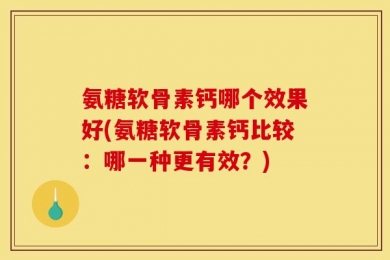 氨糖软骨素钙哪个效果好(氨糖软骨素钙比较：哪一种更有效？)
