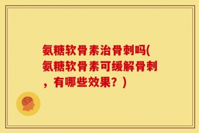 氨糖软骨素治骨刺吗(氨糖软骨素可缓解骨刺，有哪些效果？)