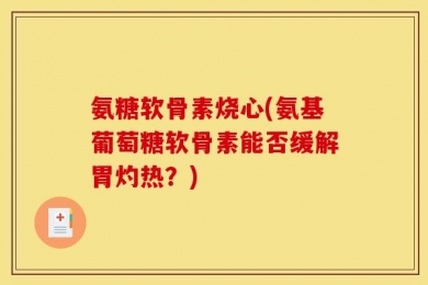 氨糖软骨素烧心(氨基葡萄糖软骨素能否缓解胃灼热？)