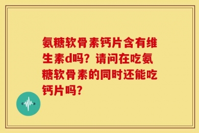 氨糖软骨素钙片含有维生素d吗？请问在吃氨糖软骨素的同时还能吃钙片吗？