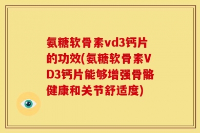 氨糖软骨素vd3钙片的功效(氨糖软骨素VD3钙片能够增强骨骼健康和关节舒适度)