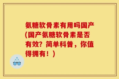 氨糖软骨素有用吗国产(国产氨糖软骨素是否有效？简单科普，你值得拥有！)