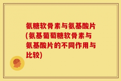 氨糖软骨素与氨基酸片(氨基葡萄糖软骨素与氨基酸片的不同作用与比较)