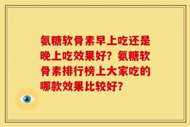 氨糖软骨素早上吃还是晚上吃效果好？氨糖软骨素排行榜上大家吃的哪款效果比较好？