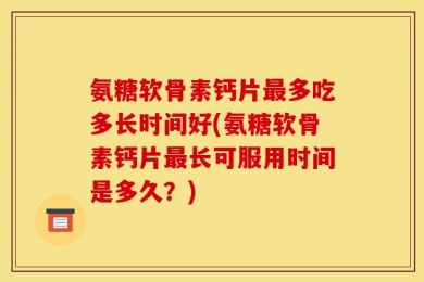 氨糖软骨素钙片最多吃多长时间好(氨糖软骨素钙片最长可服用时间是多久？)
