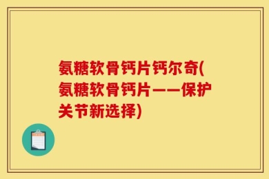 氨糖软骨钙片钙尔奇(氨糖软骨钙片——保护关节新选择)