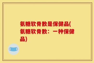 氨糖软骨散是保健品(氨糖软骨散：一种保健品)