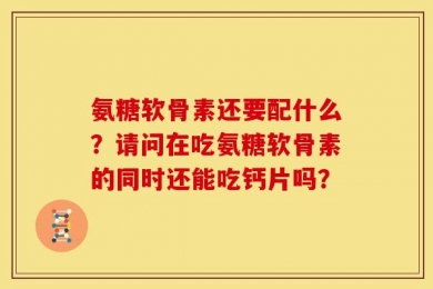 氨糖软骨素还要配什么？请问在吃氨糖软骨素的同时还能吃钙片吗？