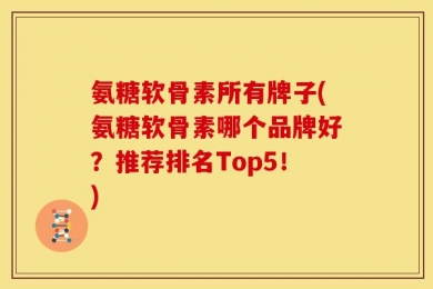 氨糖软骨素所有牌子(氨糖软骨素哪个品牌好？推荐排名Top5！)