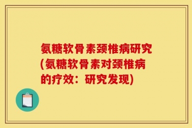 氨糖软骨素颈椎病研究(氨糖软骨素对颈椎病的疗效：研究发现)