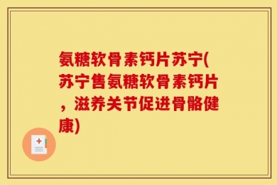 氨糖软骨素钙片苏宁(苏宁售氨糖软骨素钙片，滋养关节促进骨骼健康)