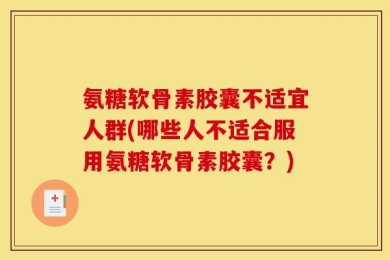 氨糖软骨素胶囊不适宜人群(哪些人不适合服用氨糖软骨素胶囊？)