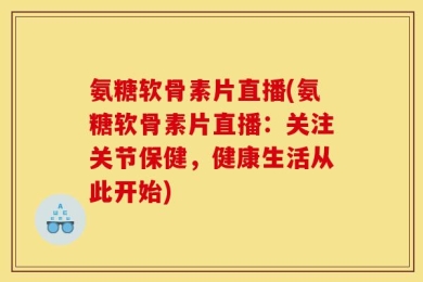 氨糖软骨素片直播(氨糖软骨素片直播：关注关节保健，健康生活从此开始)