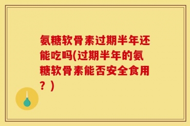 氨糖软骨素过期半年还能吃吗(过期半年的氨糖软骨素能否安全食用？)