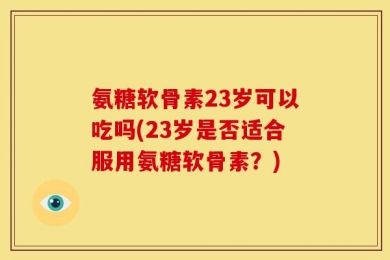 氨糖软骨素23岁可以吃吗(23岁是否适合服用氨糖软骨素？)