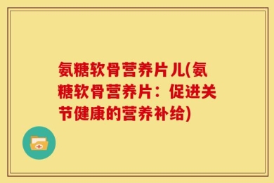 氨糖软骨营养片儿(氨糖软骨营养片：促进关节健康的营养补给)