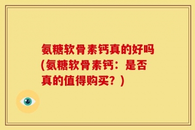 氨糖软骨素钙真的好吗(氨糖软骨素钙：是否真的值得购买？)