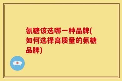 氨糖该选哪一种品牌(如何选择高质量的氨糖品牌)