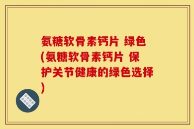 氨糖软骨素钙片 绿色(氨糖软骨素钙片 保护关节健康的绿色选择)