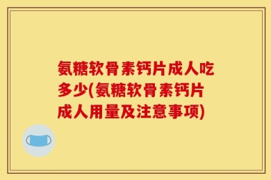 氨糖软骨素钙片成人吃多少(氨糖软骨素钙片成人用量及注意事项)