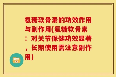 氨糖软骨素的功效作用与副作用(氨糖软骨素：对关节保健功效显著，长期使用需注意副作用)
