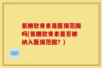 氨糖软骨素是医保范围吗(氨糖软骨素是否被纳入医保范围？)