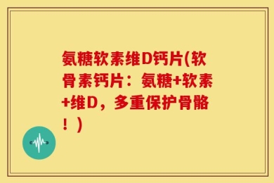 氨糖软素维D钙片(软骨素钙片：氨糖+软素+维D，多重保护骨骼！)