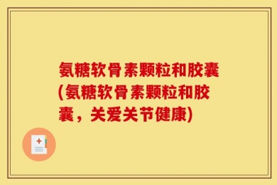 氨糖软骨素颗粒和胶囊(氨糖软骨素颗粒和胶囊，关爱关节健康)