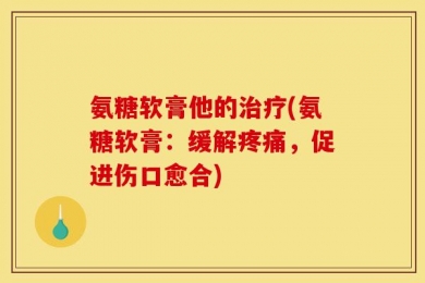 氨糖软膏他的治疗(氨糖软膏：缓解疼痛，促进伤口愈合)