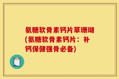 氨糖软骨素钙片草珊瑚(氨糖软骨素钙片：补钙保健强骨必备)