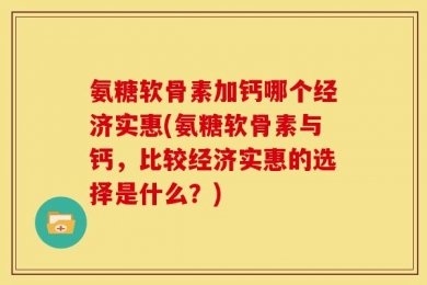氨糖软骨素加钙哪个经济实惠(氨糖软骨素与钙，比较经济实惠的选择是什么？)