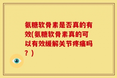 氨糖软骨素是否真的有效(氨糖软骨素真的可以有效缓解关节疼痛吗？)