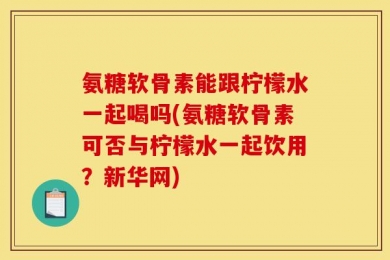 氨糖软骨素能跟柠檬水一起喝吗(氨糖软骨素可否与柠檬水一起饮用？新华网)