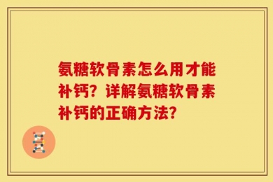 氨糖软骨素怎么用才能补钙？详解氨糖软骨素补钙的正确方法？