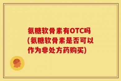 氨糖软骨素有OTC吗(氨糖软骨素是否可以作为非处方药购买)