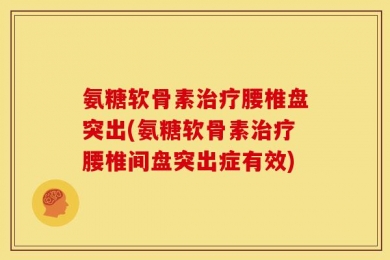 氨糖软骨素治疗腰椎盘突出(氨糖软骨素治疗腰椎间盘突出症有效)