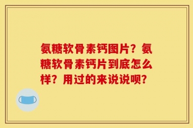 氨糖软骨素钙图片？氨糖软骨素钙片到底怎么样？用过的来说说呗？