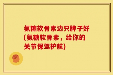 氨糖软骨素边只牌子好(氨糖软骨素，给你的关节保驾护航)